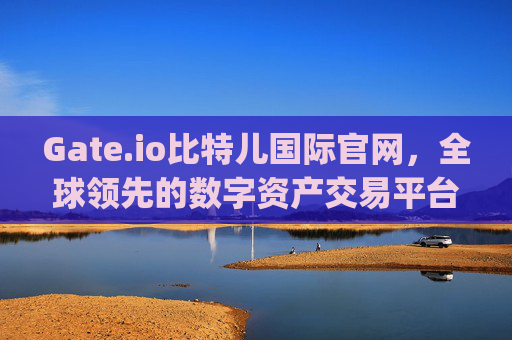 Gate.io比特儿国际官网，全球领先的数字资产交易平台 gateio比特儿国际官网