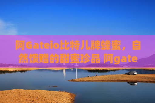 阿Gateio比特儿牌蜂蜜，自然馈赠的甜蜜珍品 阿gateio比特儿牌蜂蜜