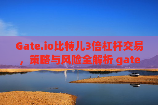 Gate.io比特儿3倍杠杆交易，策略与风险全解析 gateio比特儿3倍杠杆