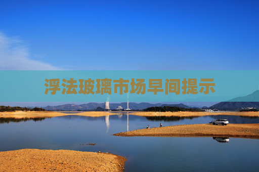 浮法玻璃市场早间提示