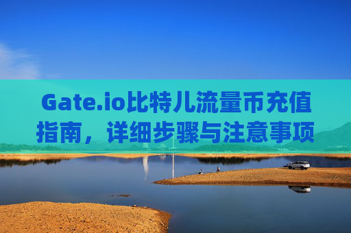 Gate.io比特儿流量币充值指南，详细步骤与注意事项 gateio比特儿流量币怎么充值