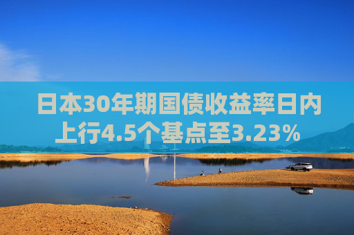 日本30年期国债收益率日内上行4.5个基点至3.23%
