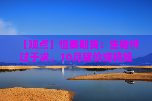 【观点】恒泰期货：生猪供过于求，10月猪价或将维持弱势
