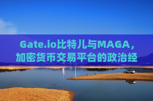 Gate.io比特儿与MAGA，加密货币交易平台的政治经济影响 gateio比特儿maga