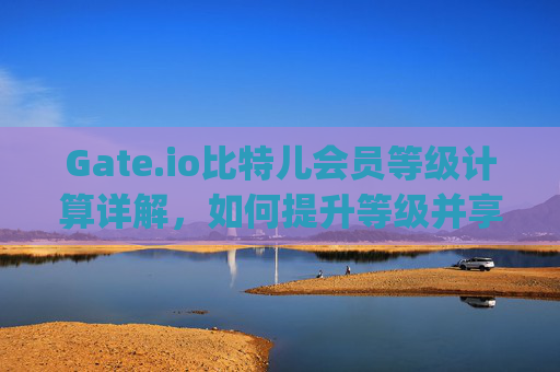 Gate.io比特儿会员等级计算详解，如何提升等级并享受更多权益 gateio比特儿会员等级计算