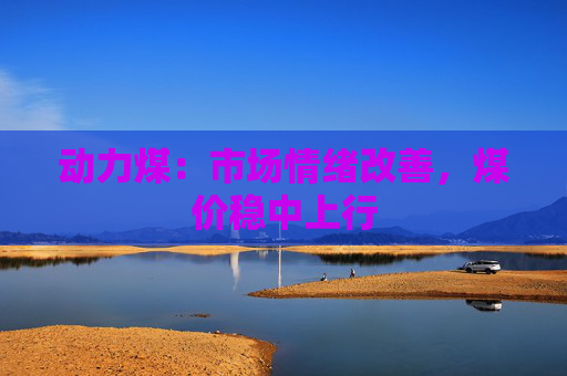 动力煤：市场情绪改善，煤价稳中上行