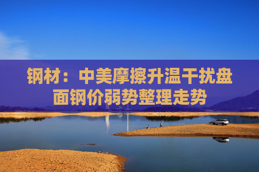 钢材：中美摩擦升温干扰盘面钢价弱势整理走势