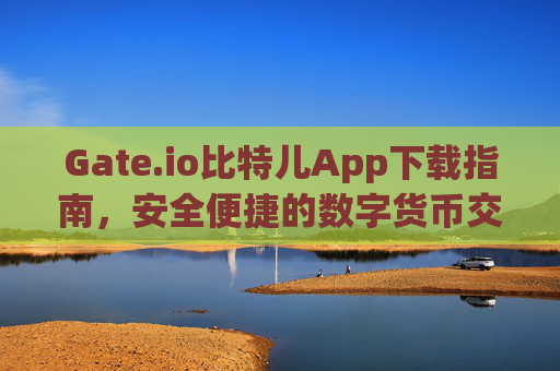 Gate.io比特儿App下载指南，安全便捷的数字货币交易平台 gateio比特儿app下载