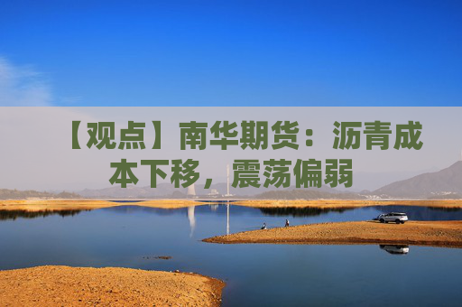 【观点】南华期货：沥青成本下移，震荡偏弱