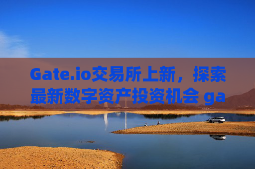 Gate.io交易所上新，探索最新数字资产投资机会 gateio交易所上新