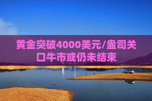 黄金突破4000美元/盎司关口牛市或仍未结束