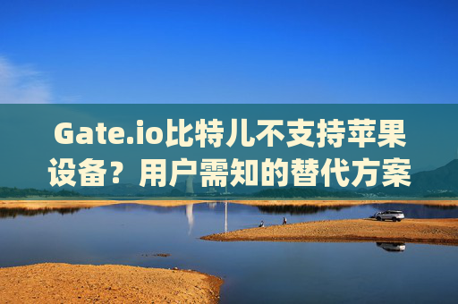 Gate.io比特儿不支持苹果设备？用户需知的替代方案 gateio比特儿不支持苹果
