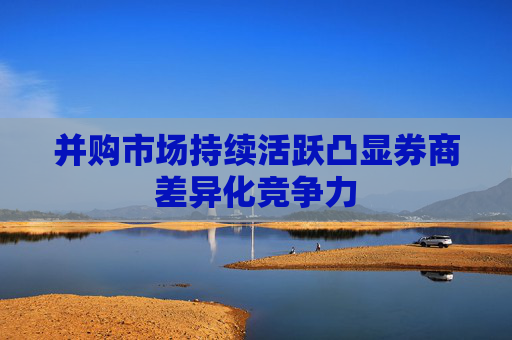 并购市场持续活跃凸显券商差异化竞争力