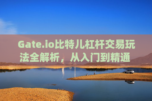 Gate.io比特儿杠杆交易玩法全解析，从入门到精通 gateio比特儿杠杆怎么玩的