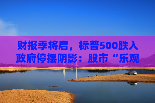 财报季将启，标普500跌入政府停摆阴影：股市“乐观中带忧”