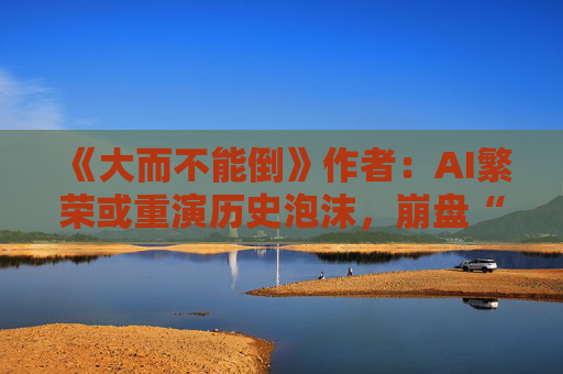 《大而不能倒》作者：AI繁荣或重演历史泡沫，崩盘“不可避免”！