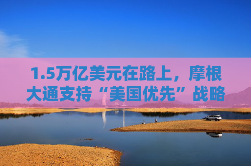 1.5万亿美元在路上，摩根大通支持“美国优先”战略！