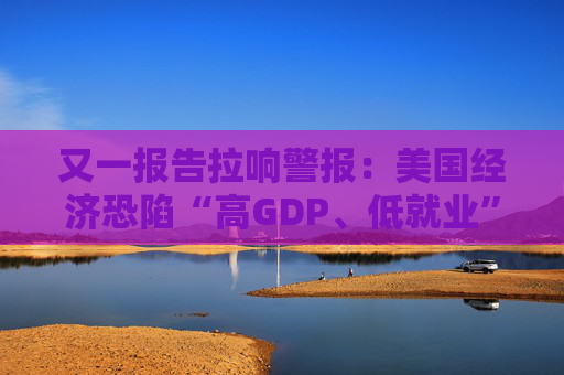 又一报告拉响警报：美国经济恐陷“高GDP、低就业”怪圈！