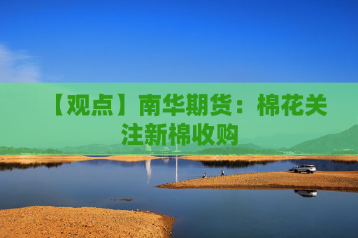 【观点】南华期货：棉花关注新棉收购