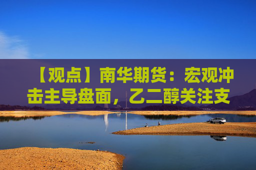 【观点】南华期货：宏观冲击主导盘面，乙二醇关注支撑位卖权机会