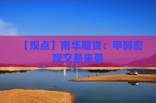 【观点】南华期货：甲醇宏观交易来袭