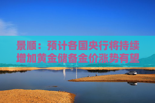景顺：预计各国央行将持续增加黄金储备金价涨势有望延续