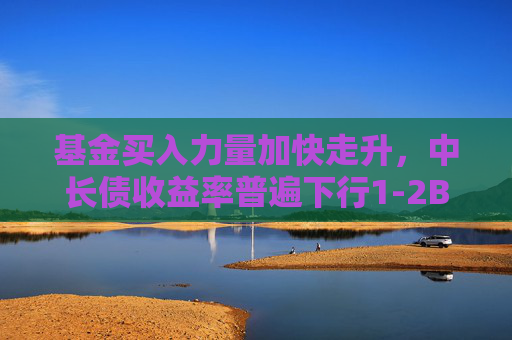 基金买入力量加快走升，中长债收益率普遍下行1-2BP，10年期国债活跃券逼近1.75%