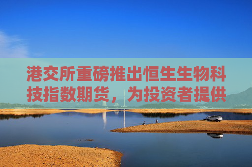 港交所重磅推出恒生生物科技指数期货，为投资者提供精准的风险管理工具