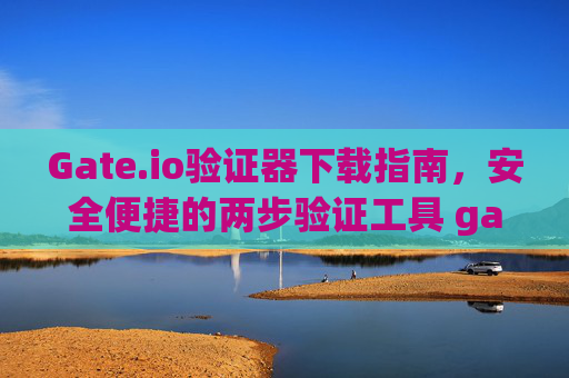 Gate.io验证器下载指南，安全便捷的两步验证工具 gateio验证器下载