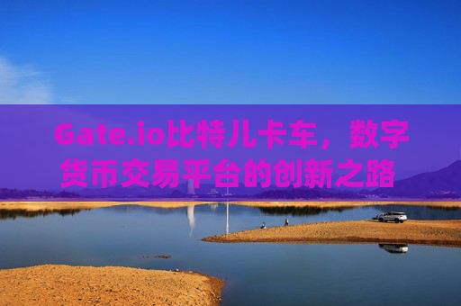 Gate.io比特儿卡车，数字货币交易平台的创新之路 gateio比特儿卡车