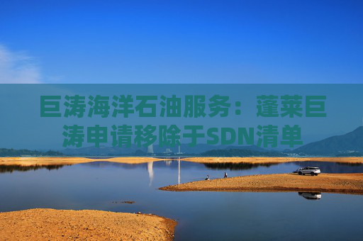 巨涛海洋石油服务：蓬莱巨涛申请移除于SDN清单