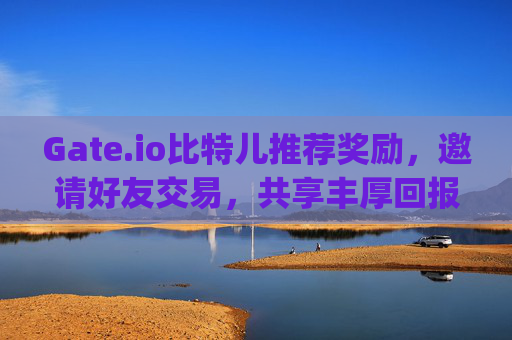 Gate.io比特儿推荐奖励，邀请好友交易，共享丰厚回报 gateio比特儿推荐奖励