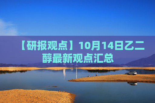 【研报观点】10月14日乙二醇最新观点汇总