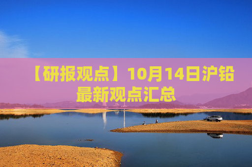 【研报观点】10月14日沪铅最新观点汇总