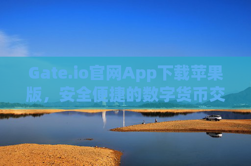 Gate.io官网App下载苹果版，安全便捷的数字货币交易指南 gateio官网app下载苹果