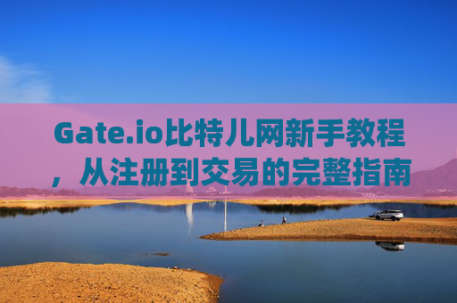 Gate.io比特儿网新手教程，从注册到交易的完整指南 gateio比特儿网新手教程