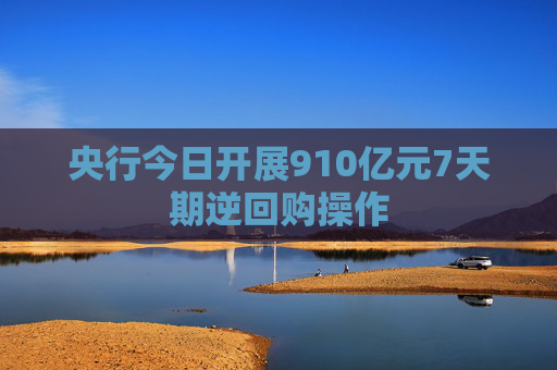 央行今日开展910亿元7天期逆回购操作