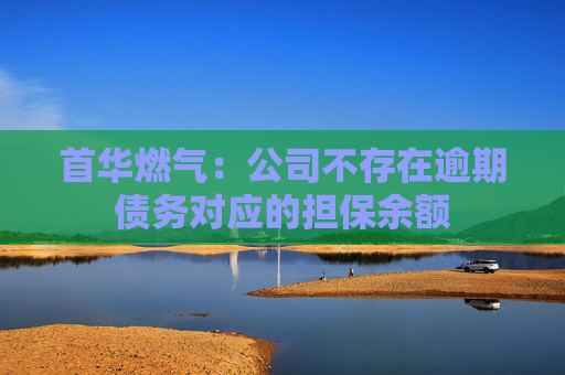 首华燃气：公司不存在逾期债务对应的担保余额