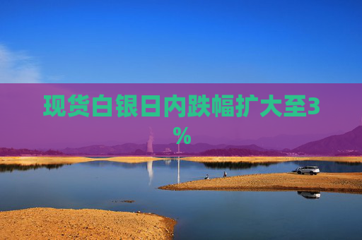 现货白银日内跌幅扩大至3%