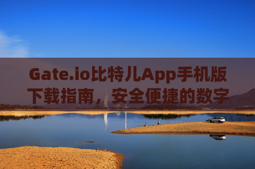 Gate.io比特儿App手机版下载指南，安全便捷的数字资产交易 gateio比特儿app下载手机版