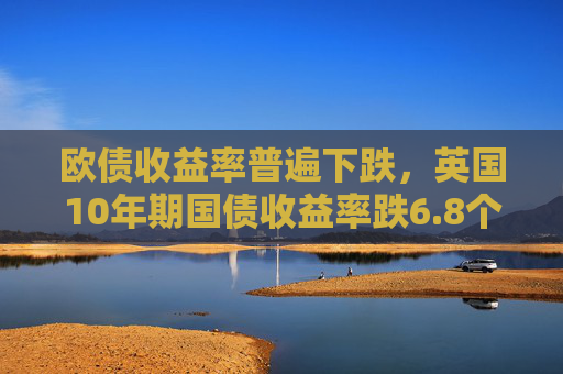 欧债收益率普遍下跌，英国10年期国债收益率跌6.8个基点