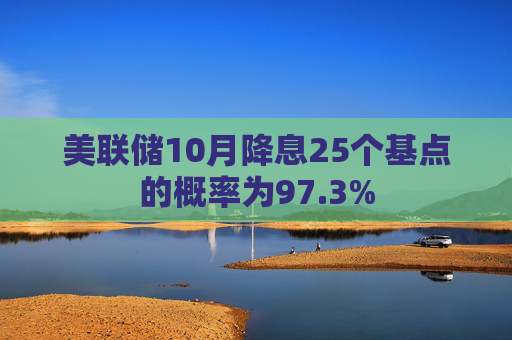 美联储10月降息25个基点的概率为97.3%