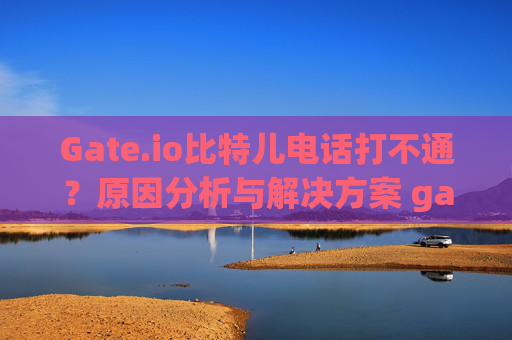 Gate.io比特儿电话打不通？原因分析与解决方案 gateio比特儿电话打不通
