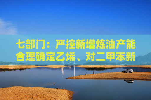 七部门：严控新增炼油产能合理确定乙烯、对二甲苯新增产能规模和投放节奏