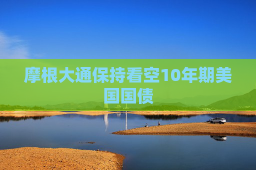 摩根大通保持看空10年期美国国债