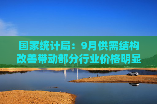 国家统计局：9月供需结构改善带动部分行业价格明显企稳输入性因素影响国内石油相关行业价格环比下降