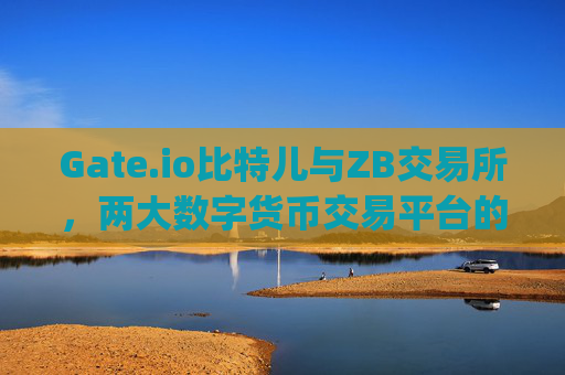 Gate.io比特儿与ZB交易所，两大数字货币交易平台的比较分析 gateio比特儿和zb