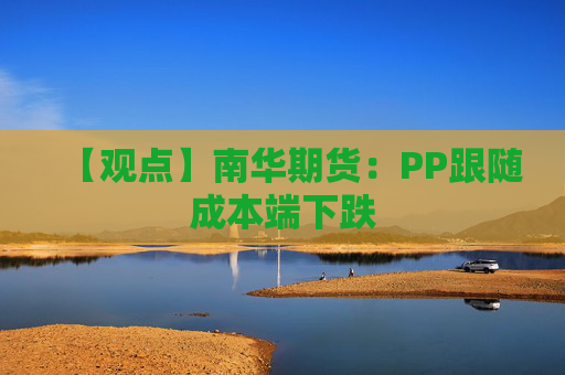 【观点】南华期货:PP跟随成本端下跌