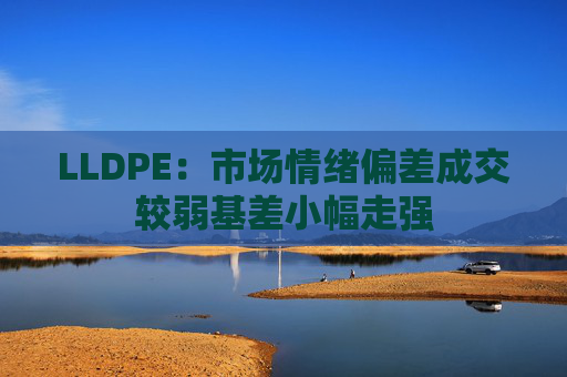 LLDPE：市场情绪偏差成交较弱基差小幅走强