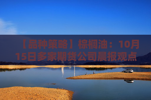 【品种策略】棕榈油：10月15日多家期货公司晨报观点汇总